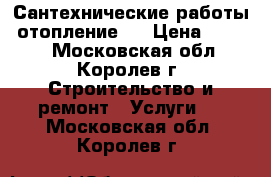 Сантехнические работы, отопление.  › Цена ­ 2 000 - Московская обл., Королев г. Строительство и ремонт » Услуги   . Московская обл.,Королев г.